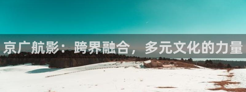 神马影院第九被窝：京广航影：跨界融合，多元文化的力量